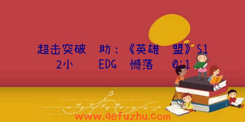 超击突破辅助：《英雄联盟》S12小组赛EDG遗憾落败